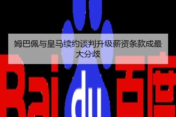 姆巴佩与皇马续约谈判升级薪资条款成最大分歧