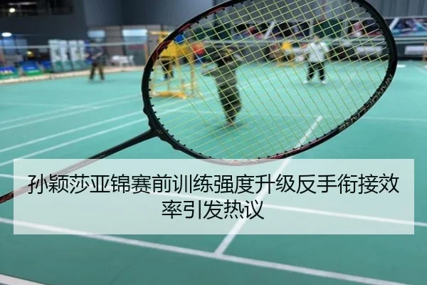 孙颖莎亚锦赛前训练强度升级反手衔接效率引发热议