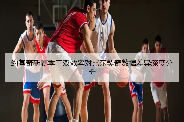 约基奇新赛季三双效率对比东契奇数据差异深度分析