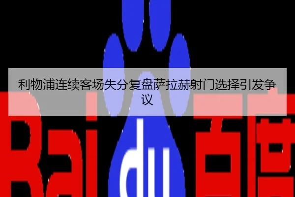 利物浦连续客场失分复盘萨拉赫射门选择引发争议