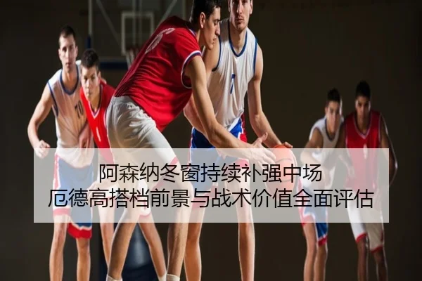 阿森纳冬窗持续补强中场 厄德高搭档前景与战术价值全面评估